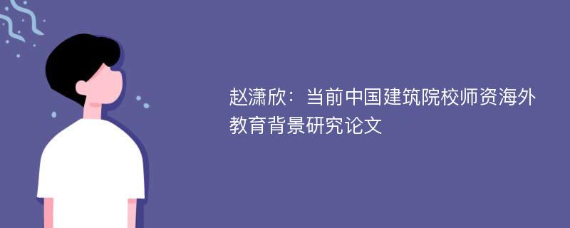 赵潇欣：当前中国建筑院校师资海外教育背景研究论文