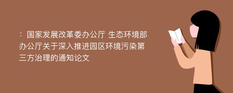 ：国家发展改革委办公厅 生态环境部办公厅关于深入推进园区环境污染第三方治理的通知论文