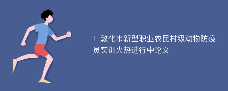 ：敦化市新型职业农民村级动物防疫员实训火热进行中论文