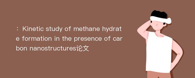 ：Kinetic study of methane hydrate formation in the presence of carbon nanostructures论文