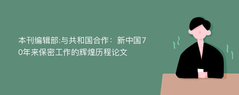 本刊编辑部:与共和国合作：新中国70年来保密工作的辉煌历程论文