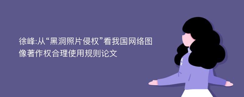 徐峰:从“黑洞照片侵权”看我国网络图像著作权合理使用规则论文