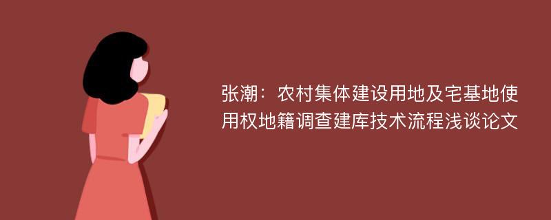 张潮：农村集体建设用地及宅基地使用权地籍调查建库技术流程浅谈论文