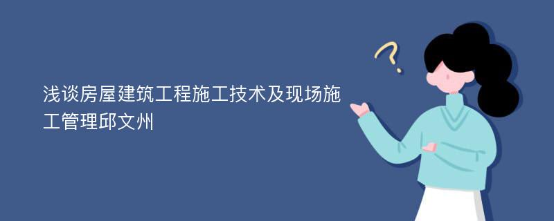 浅谈房屋建筑工程施工技术及现场施工管理邱文州