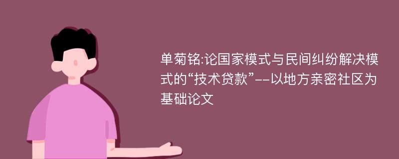 单菊铭:论国家模式与民间纠纷解决模式的“技术贷款”--以地方亲密社区为基础论文