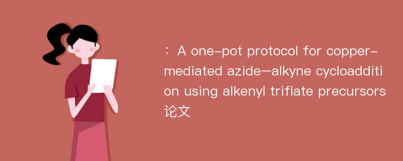 ：A one-pot protocol for copper-mediated azide–alkyne cycloaddition using alkenyl triflate precursors论文