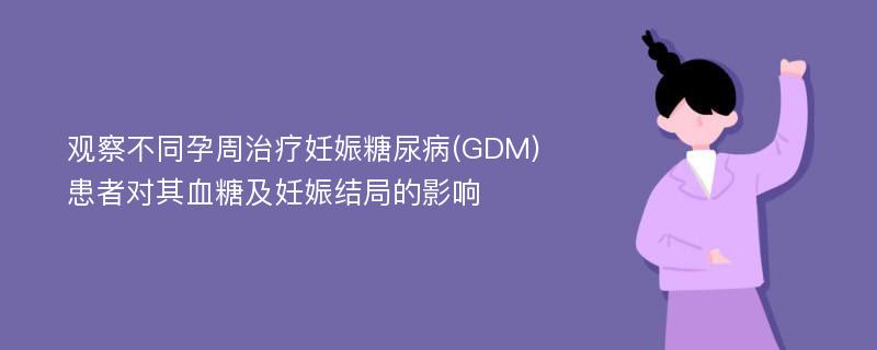 观察不同孕周治疗妊娠糖尿病(GDM)患者对其血糖及妊娠结局的影响