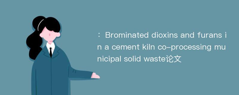 ：Brominated dioxins and furans in a cement kiln co-processing municipal solid waste论文