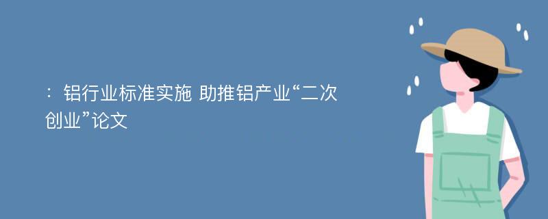 ：铝行业标准实施 助推铝产业“二次创业”论文