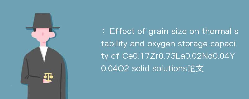 ：Effect of grain size on thermal stability and oxygen storage capacity of Ce0.17Zr0.73La0.02Nd0.04Y0.04O2 solid solutions论文