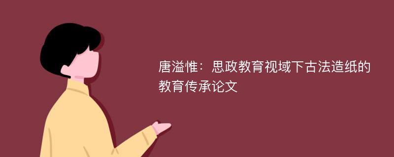 唐溢惟：思政教育视域下古法造纸的教育传承论文