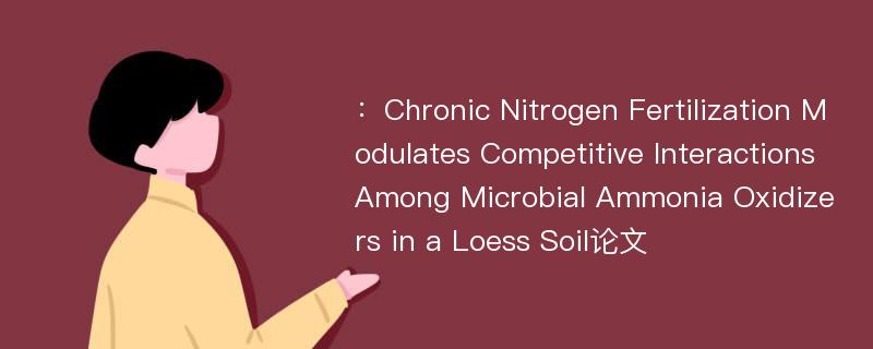 ：Chronic Nitrogen Fertilization Modulates Competitive Interactions Among Microbial Ammonia Oxidizers in a Loess Soil论文