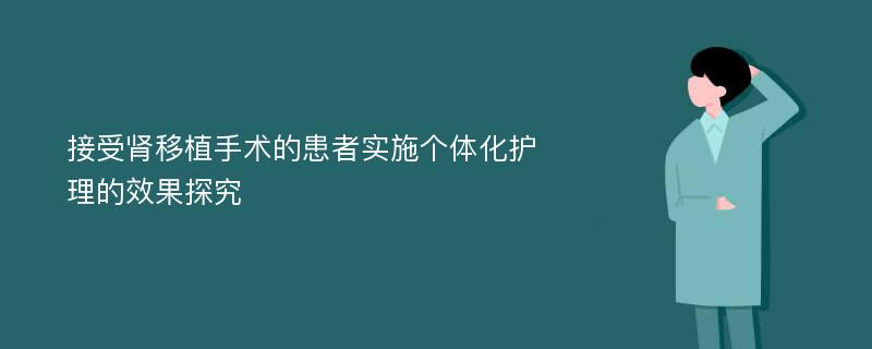 接受肾移植手术的患者实施个体化护理的效果探究