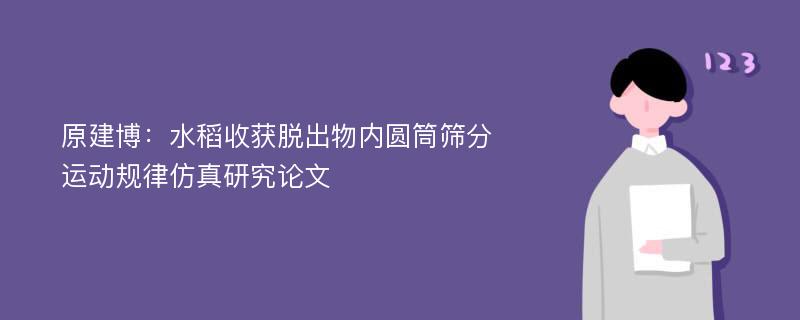 原建博：水稻收获脱出物内圆筒筛分运动规律仿真研究论文