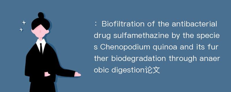 ：Biofiltration of the antibacterial drug sulfamethazine by the species Chenopodium quinoa and its further biodegradation through anaerobic digestion论文