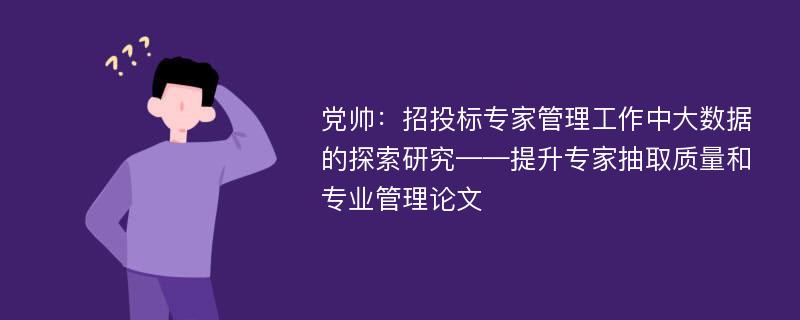 党帅：招投标专家管理工作中大数据的探索研究——提升专家抽取质量和专业管理论文