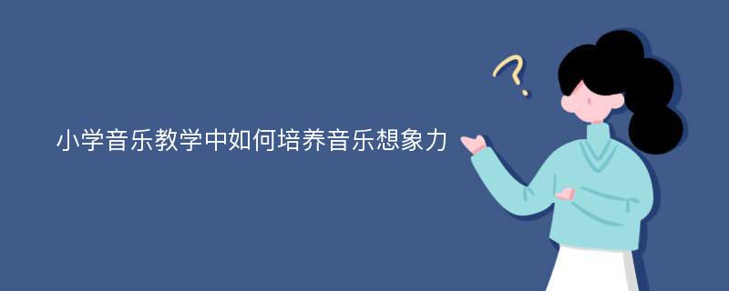 小学音乐教学中如何培养音乐想象力