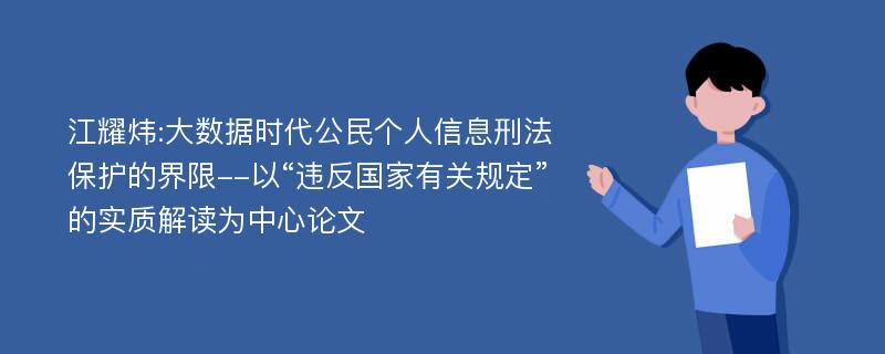 江耀炜:大数据时代公民个人信息刑法保护的界限--以“违反国家有关规定”的实质解读为中心论文