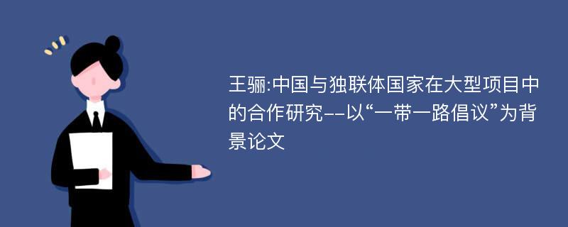 王骊:中国与独联体国家在大型项目中的合作研究--以“一带一路倡议”为背景论文