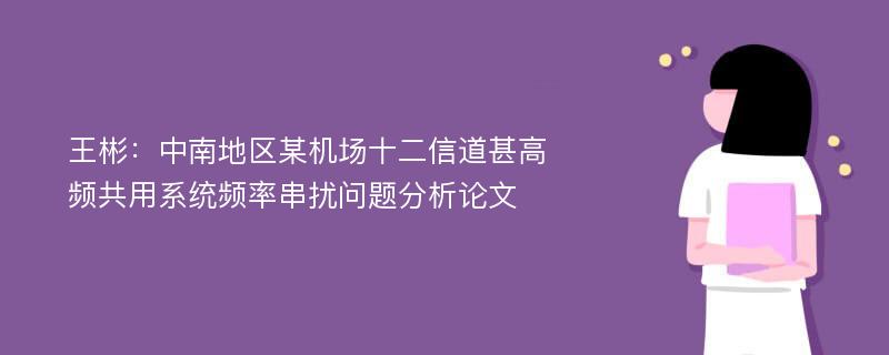 王彬：中南地区某机场十二信道甚高频共用系统频率串扰问题分析论文