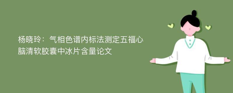 杨晓玲：气相色谱内标法测定五福心脑清软胶囊中冰片含量论文