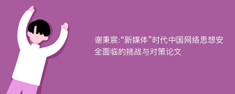 谢秉宸:“新媒体”时代中国网络思想安全面临的挑战与对策论文