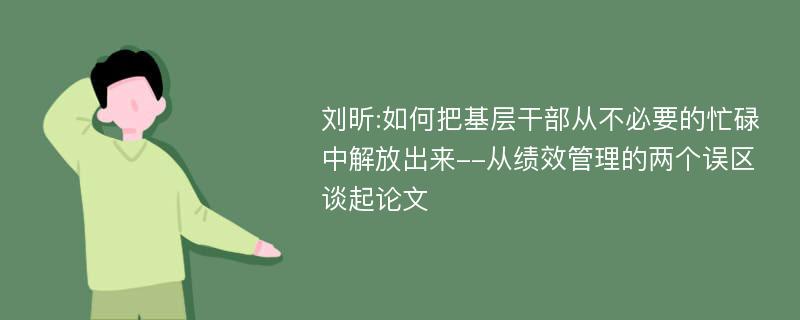 刘昕:如何把基层干部从不必要的忙碌中解放出来--从绩效管理的两个误区谈起论文