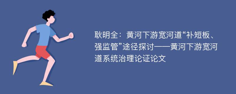 耿明全：黄河下游宽河道“补短板、强监管”途径探讨——黄河下游宽河道系统治理论证论文