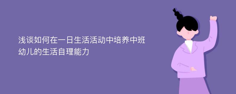 浅谈如何在一日生活活动中培养中班幼儿的生活自理能力