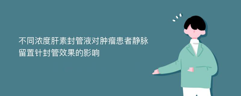 不同浓度肝素封管液对肿瘤患者静脉留置针封管效果的影响