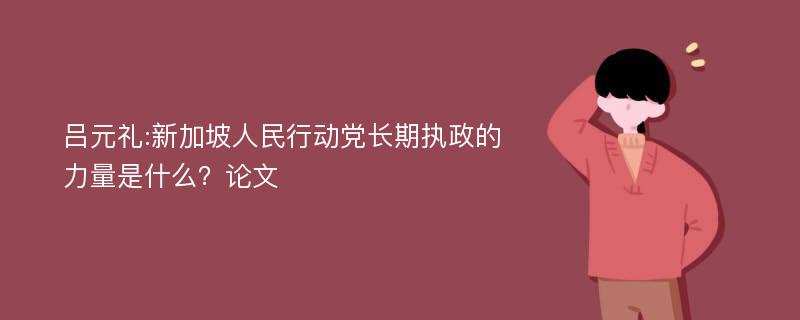 吕元礼:新加坡人民行动党长期执政的力量是什么？论文