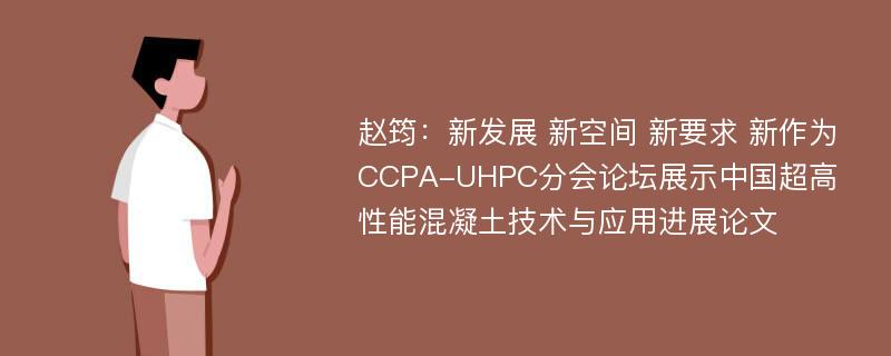 赵筠：新发展 新空间 新要求 新作为 CCPA-UHPC分会论坛展示中国超高性能混凝土技术与应用进展论文