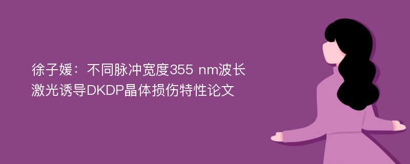 徐子媛：不同脉冲宽度355 nm波长激光诱导DKDP晶体损伤特性论文