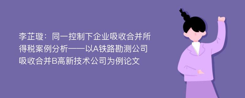 李芷璇：同一控制下企业吸收合并所得税案例分析——以A铁路勘测公司吸收合并B高新技术公司为例论文