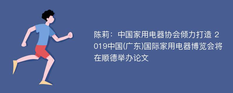 陈莉：中国家用电器协会倾力打造 2019中国(广东)国际家用电器博览会将在顺德举办论文