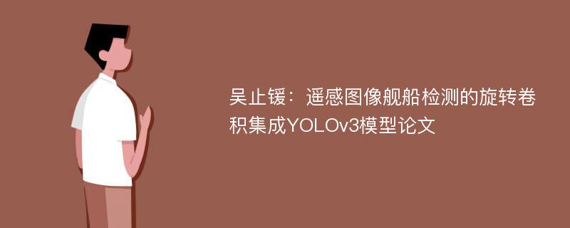 吴止锾：遥感图像舰船检测的旋转卷积集成YOLOv3模型论文