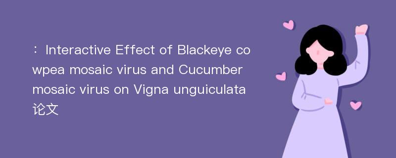 ：Interactive Effect of Blackeye cowpea mosaic virus and Cucumber mosaic virus on Vigna unguiculata论文