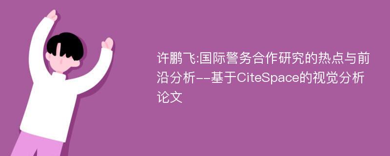 许鹏飞:国际警务合作研究的热点与前沿分析--基于CiteSpace的视觉分析论文