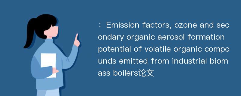 ：Emission factors, ozone and secondary organic aerosol formation potential of volatile organic compounds emitted from industrial biomass boilers论文