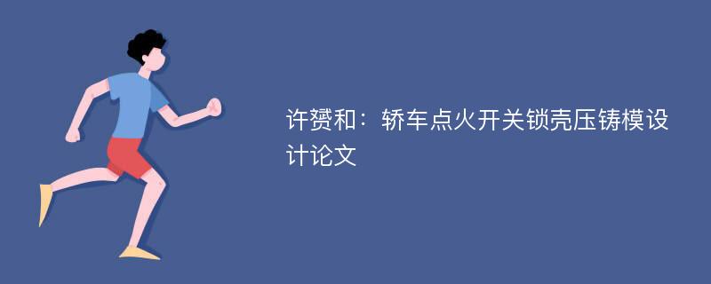 许赟和：轿车点火开关锁壳压铸模设计论文