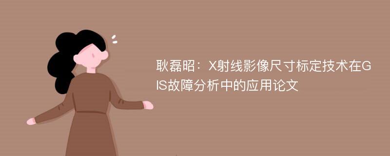 耿磊昭：X射线影像尺寸标定技术在GIS故障分析中的应用论文