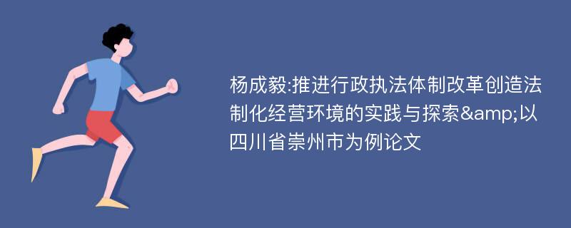 杨成毅:推进行政执法体制改革创造法制化经营环境的实践与探索&以四川省崇州市为例论文