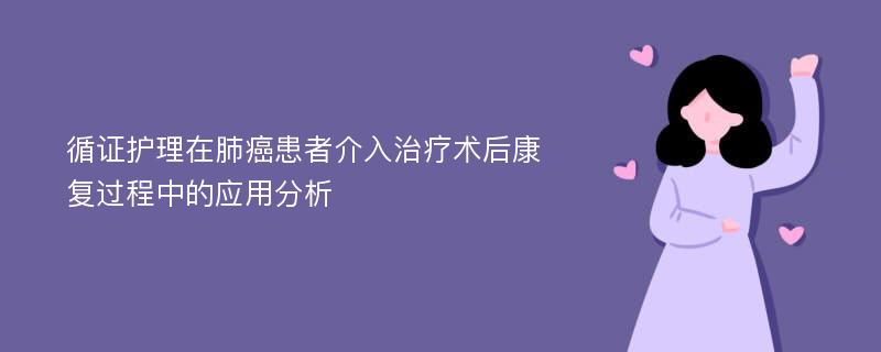 循证护理在肺癌患者介入治疗术后康复过程中的应用分析