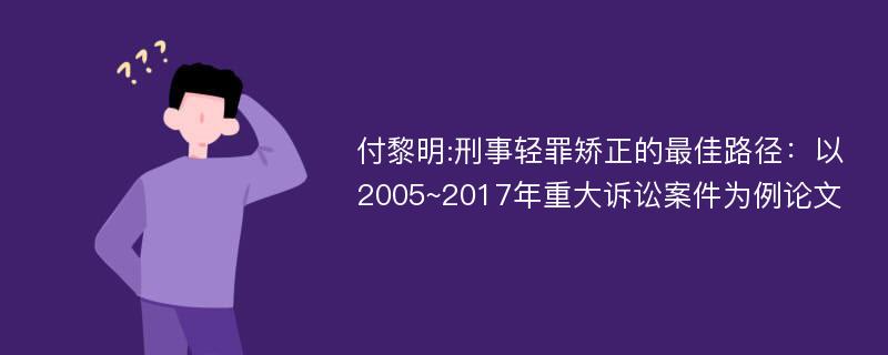 付黎明:刑事轻罪矫正的最佳路径：以2005~2017年重大诉讼案件为例论文