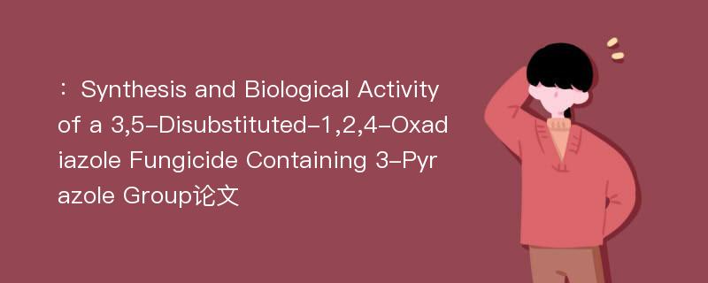 ：Synthesis and Biological Activity of a 3,5-Disubstituted-1,2,4-Oxadiazole Fungicide Containing 3-Pyrazole Group论文