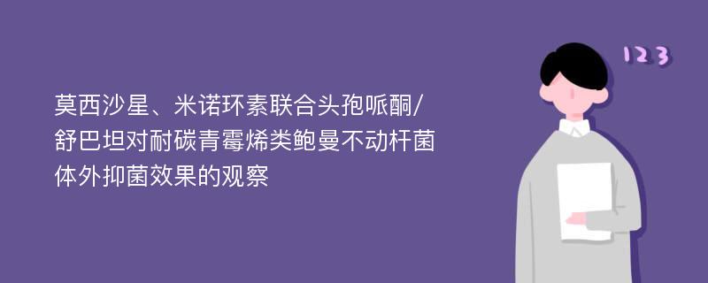 莫西沙星、米诺环素联合头孢哌酮/舒巴坦对耐碳青霉烯类鲍曼不动杆菌体外抑菌效果的观察