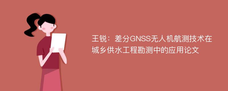 王锐：差分GNSS无人机航测技术在城乡供水工程勘测中的应用论文