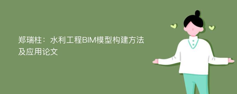 郑瑞柱：水利工程BIM模型构建方法及应用论文