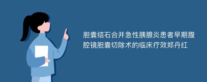 胆囊结石合并急性胰腺炎患者早期腹腔镜胆囊切除术的临床疗效郑丹红