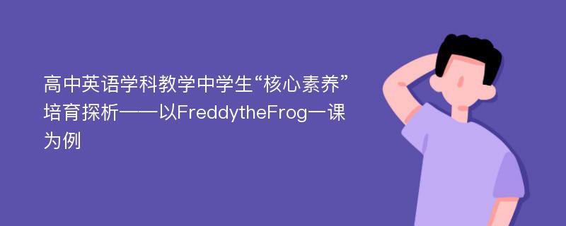 高中英语学科教学中学生“核心素养”培育探析——以FreddytheFrog一课为例